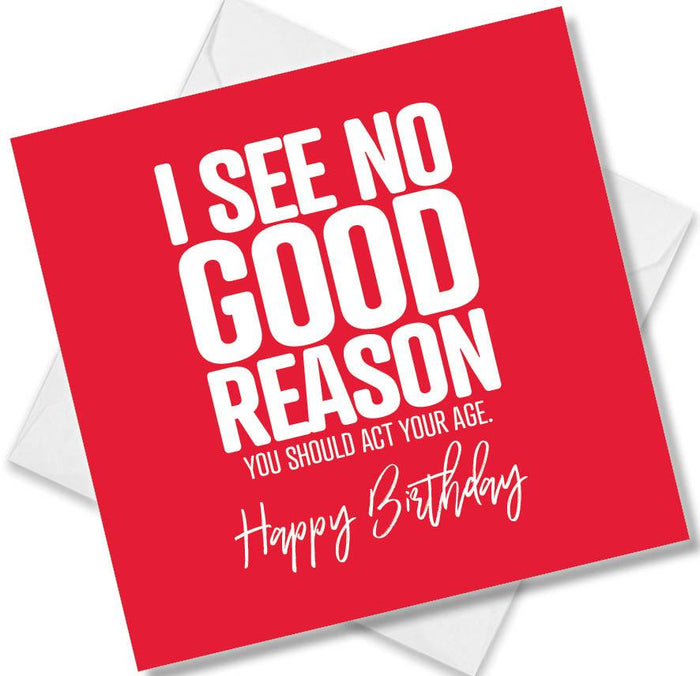 Funny Birthday Cards - I see no good reason you should act your age