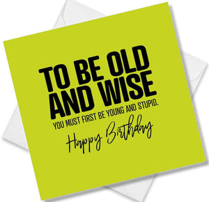 Funny Birthday Cards saying to be old and wise you must first be young and stupid