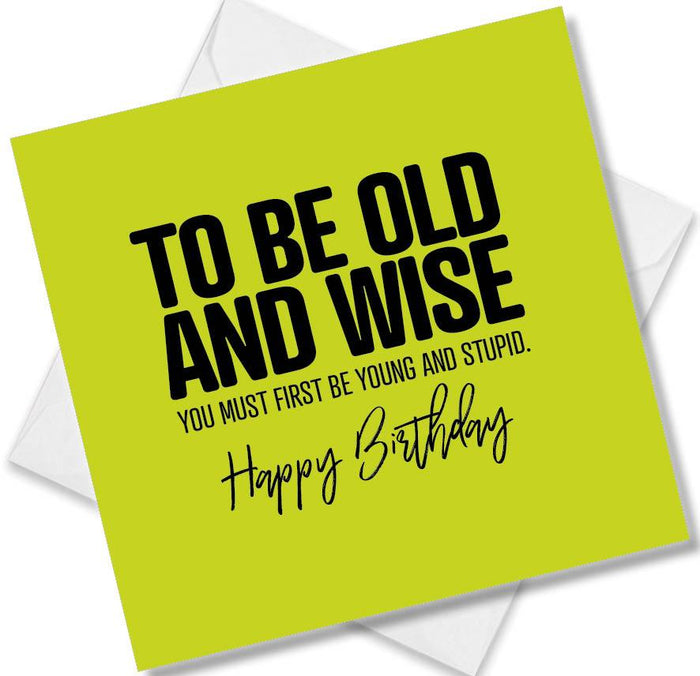 Funny Birthday Cards - to be old and wise you must first be young and stupid