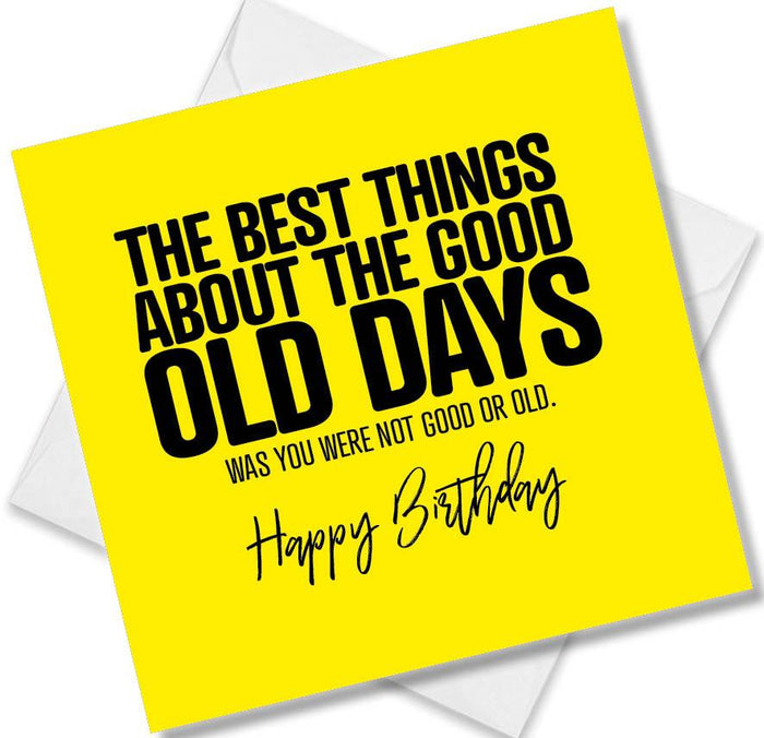 Funny Birthday Cards - The best things about the good old days was you were not good or old