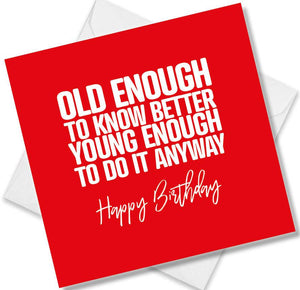 Funny Birthday Cards saying Old Enough To Know Better Young Enough To Do It Anyway