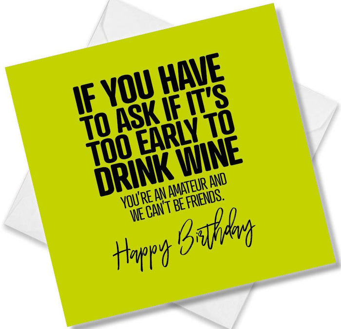 Funny Birthday Cards - If You Have To Ask If It’s Too Early To Drink Wine Youre An Amateur And We Can’t Be Friends.