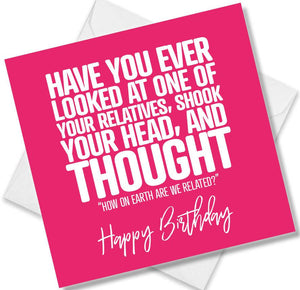 Funny Birthday Cards saying Have you ever looked at on of your relatives, shook your head, and thought how on earth