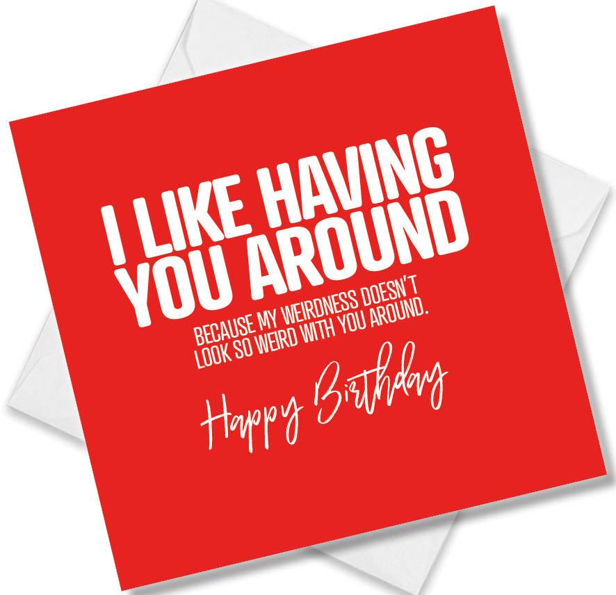 Funny Birthday Cards saying I like having you around because my weirdness doesn’t look so weird with you around