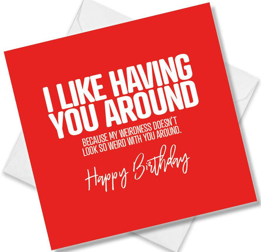 Funny Birthday Cards saying I like having you around because my weirdness doesn’t look so weird with you around