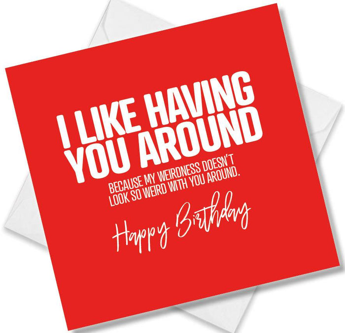 Funny Birthday Cards - I like having you around because my weirdness doesn’t look so weird with you around