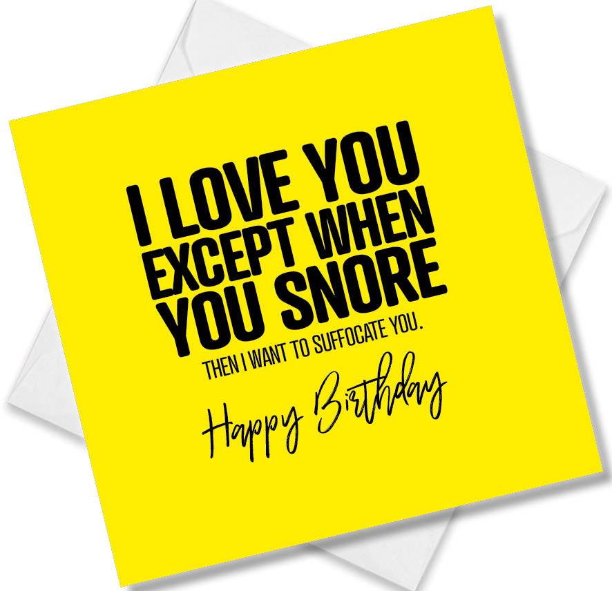 Funny Birthday Cards saying I love you except when you Snore then I want to suffocate you.