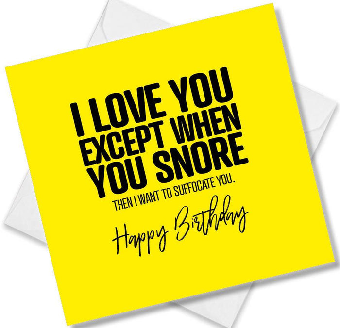 Funny Birthday Cards - I love you except when you Snore then I want to suffocate you.