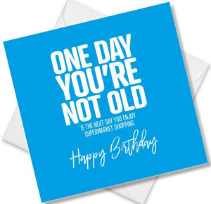 Funny Birthday Cards saying one day you’re not old & the next day you enjoy supermarket shopping