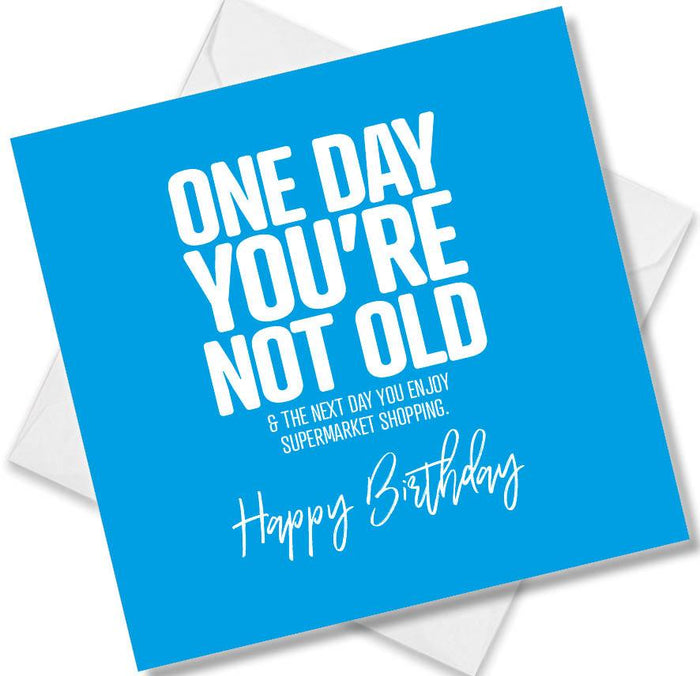 Funny Birthday Cards - one day you’re not old & the next day you enjoy supermarket shopping