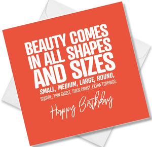 Funny Birthday Cards saying Beauty comes in all shapes and sizes small, medium, large, round, square, thin crust, thick