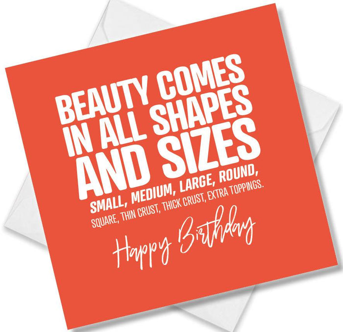 Funny Birthday Cards - Beauty comes in all shapes and sizes small, medium, large, round, square, thin crust, thick crust, extra toppings