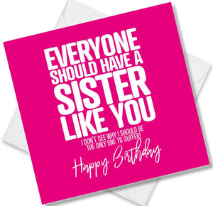 Funny Birthday Cards saying Everyone should have a sister like you. I don’t see why i should be the only one to suffer