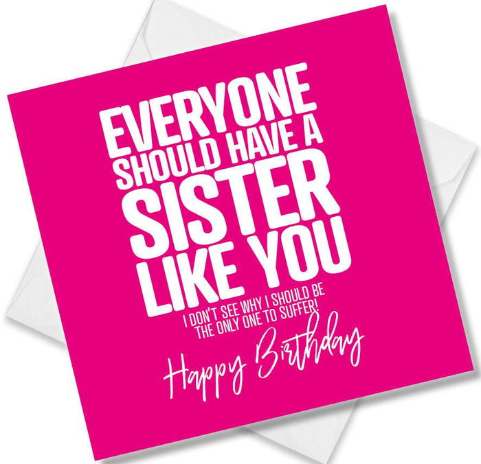 Funny Birthday Cards - Everyone should have a sister like you. I don’t see why i should be the only one to suffer