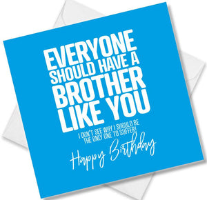 Funny Birthday Cards saying Everyone should have a brother like you. I don’t see why i should be the only one to suffer