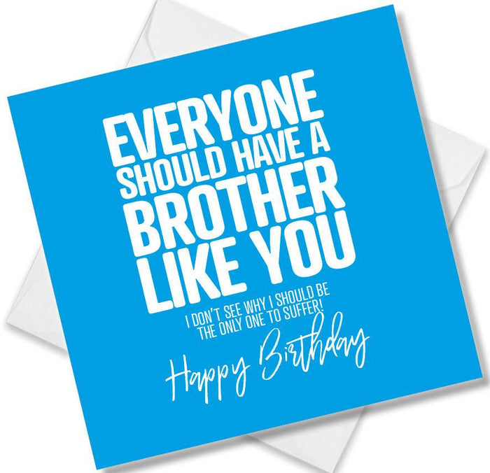 Funny Birthday Cards - Everyone should have a brother like you. I don’t see why i should be the only one to suffer