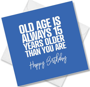 Funny Birthday Cards saying Old age is always 15 years older than you are