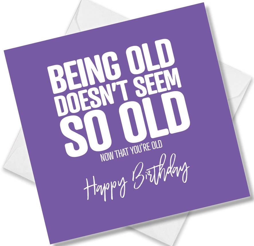 Funny Birthday Cards saying Being Old Doesn’t seem so old not that you’re old