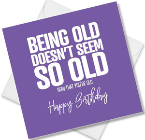 Funny Birthday Cards saying Being Old Doesn’t seem so old not that you’re old