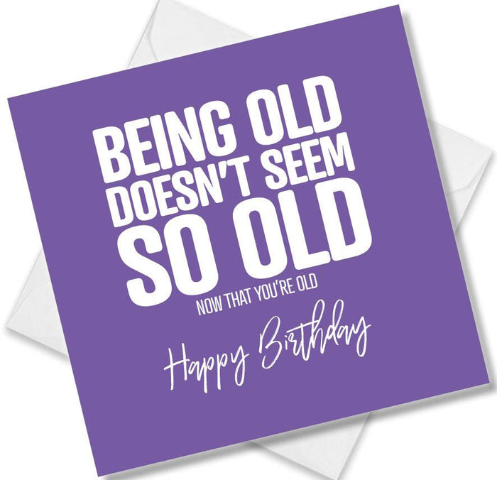 Funny Birthday Cards - Being Old Doesn’t seem so old not that you’re old
