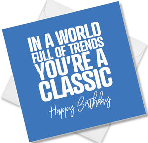 Funny Birthday Cards saying In a world full of trends You’re a classic