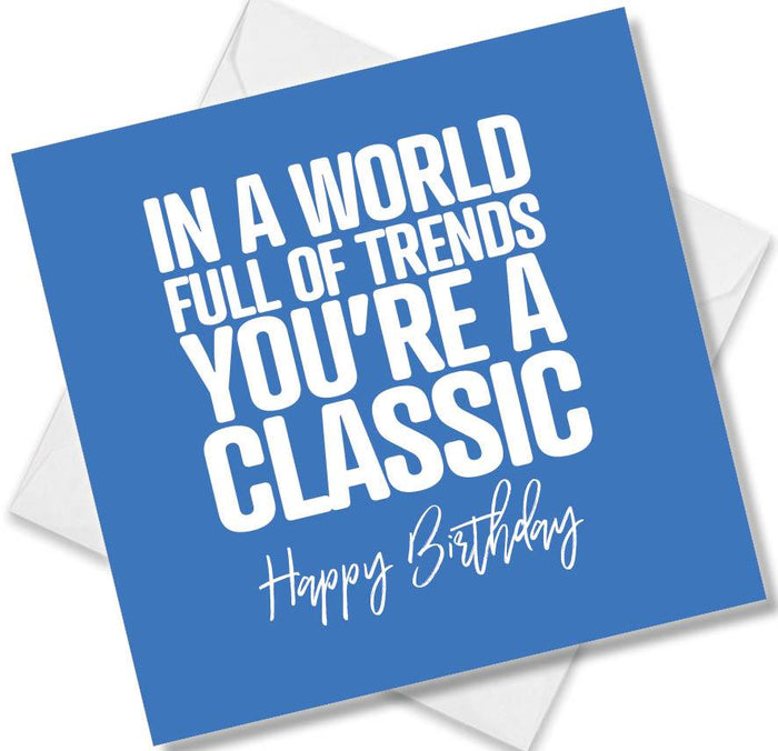 Funny Birthday Cards - In a world full of trends You’re a classic