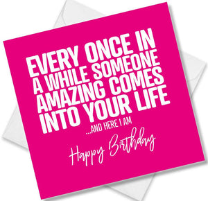 Funny Birthday Cards saying Every once in a while someone amazing comes into you life.. and here i am
