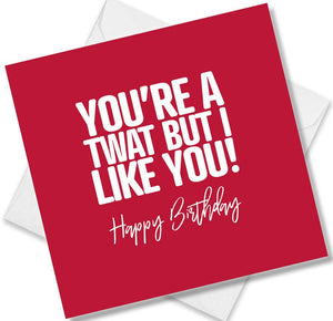 rude birthday card saying you’re a twat but i like you!