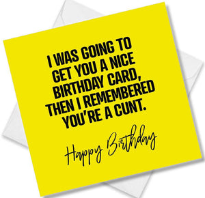 rude birthday card saying i was going to get you a nice birthday card then i remembered you’re a cunt.