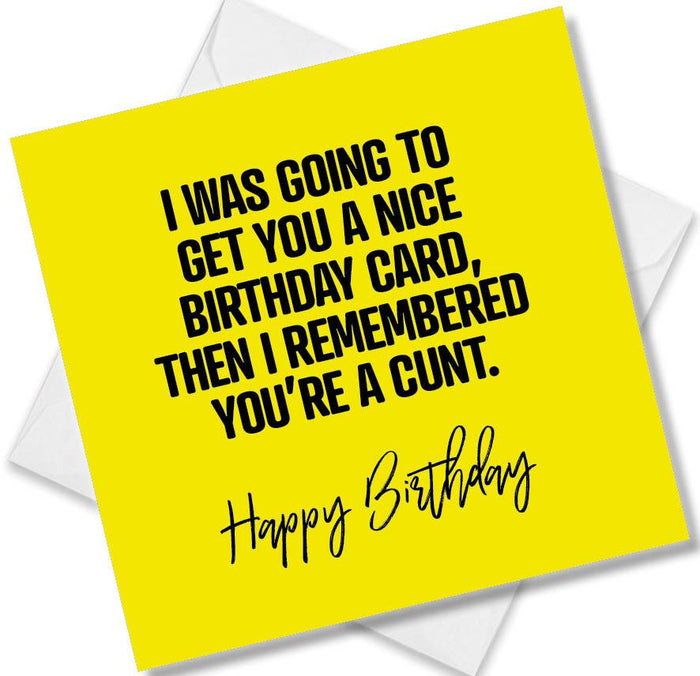 I Was Going To Get You A Nice Birthday Card Then I Remembered You’re A Cunt.