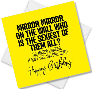 rude birthday card saying mirror mirror on the wall who is the sexiest of them all? the mirror laughed it isn’t you you 
