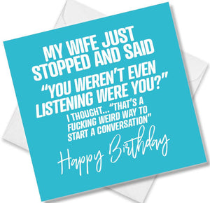 rude birthday card saying my wife just stopped and said “you weren’t even listening were you?” i thought...“that’s a fuc