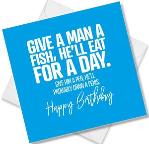 rude birthday card saying give a man a fish, he’ll eat for a day. give him a pen, he’ll probably draw a penis. happy bir