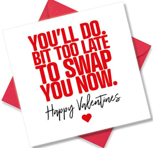 funny valentines card saying You’ll Do Bit Too Late To Swap You Now