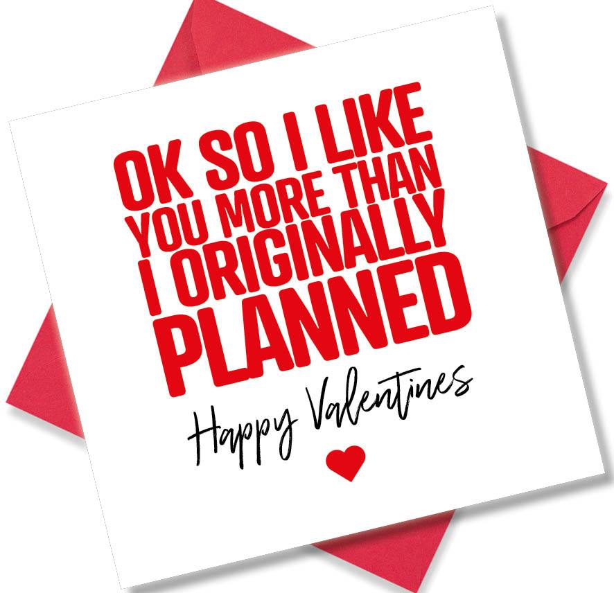 funny valentines card saying Ok So I Like You More Than I Originally Planned