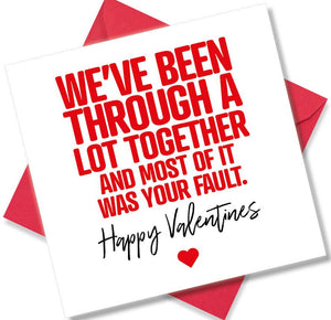 funny valentines card saying We’ve Been Through A Lot Together And Most Of It Was Your Fault.