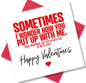 funny valentines card saying Sometimes I Wonder How You Put Up With Me