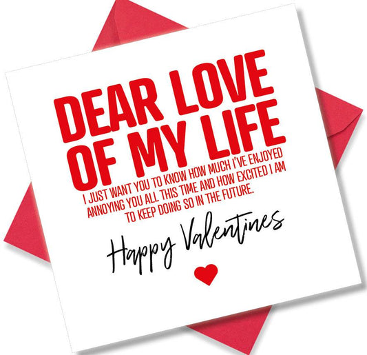 funny valentines card saying Dear Love Of My Life I Just Want You To Know How Much I’ve Enjoyed Annoying You All This Time And How Excited I Am To Keep Doing So In The Future.
