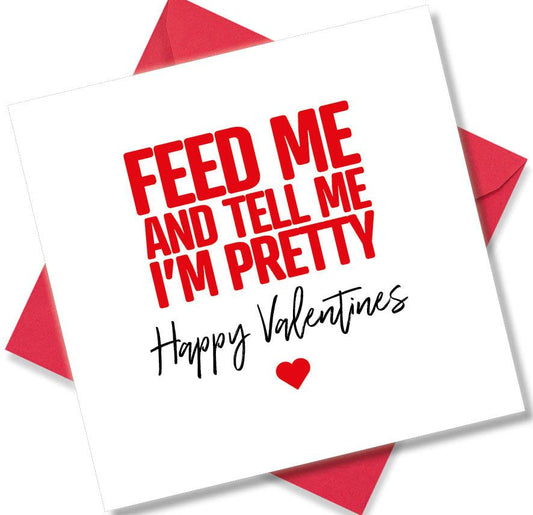 funny valentines card saying Feed Me And Tell Me I’m Pretty