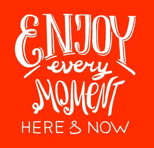 Enjoy Every Moment Here And Now