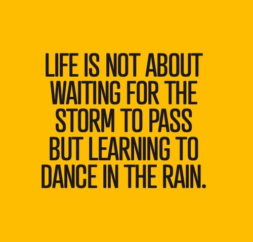 Life us not about waiting for the storm to pass but learning to dance in the rain