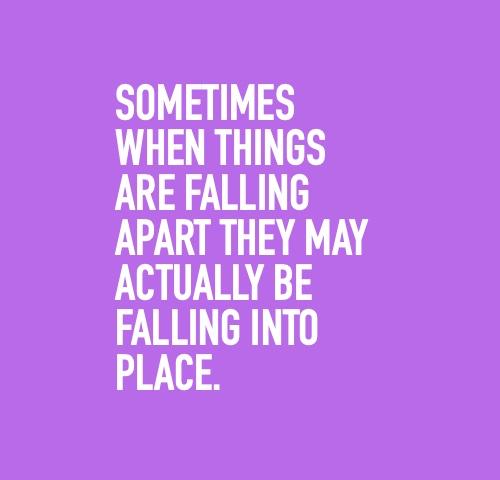 Sometimes When Things Are Falling Apart They May Actually Be Falling Into Place.