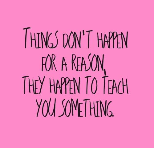 Things Don't Happen For A Reason, They Happen To Teach You Something