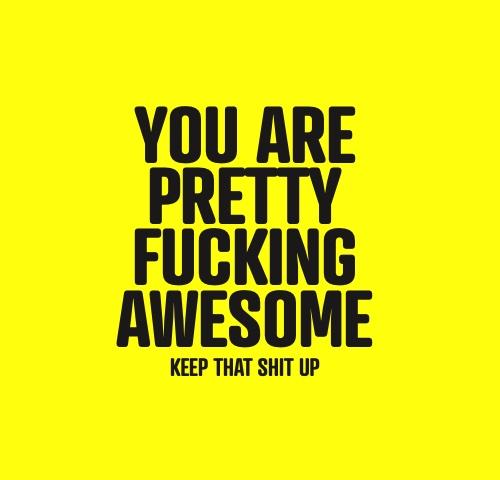 You Are Pretty Fucking Awesome Keep That Shit Up